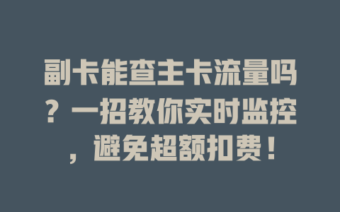 副卡能查主卡流量吗？一招教你实时监控，避免超额扣费！