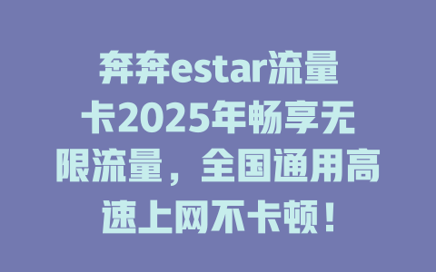 奔奔estar流量卡2025年畅享无限流量，全国通用高速上网不卡顿！