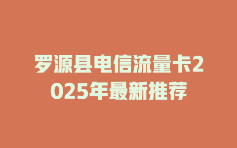 罗源县电信流量卡2025年最新推荐