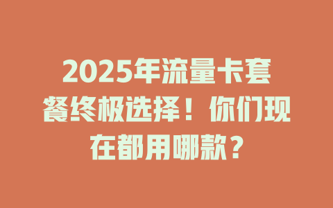 2025年流量卡套餐终极选择！你们现在都用哪款？