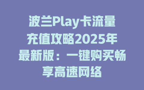 波兰Play卡流量充值攻略2025年最新版：一键购买畅享高速网络
