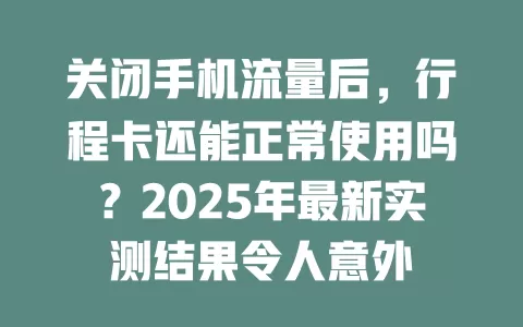 关闭手机流量后，行程卡还能正常使用吗？2025年最新实测结果令人意外