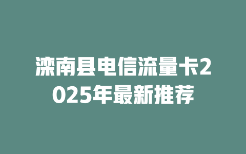 滦南县电信流量卡2025年最新推荐