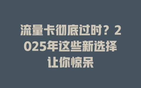 流量卡彻底过时？2025年这些新选择让你惊呆