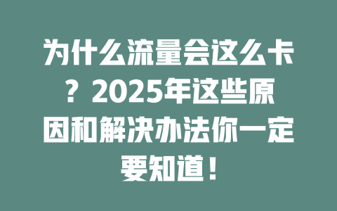 为什么流量会这么卡？2025年这些原因和解决办法你一定要知道！