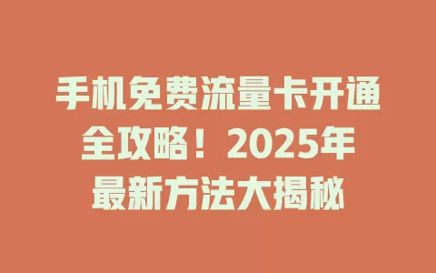 手机免费流量卡开通全攻略！2025年最新方法大揭秘