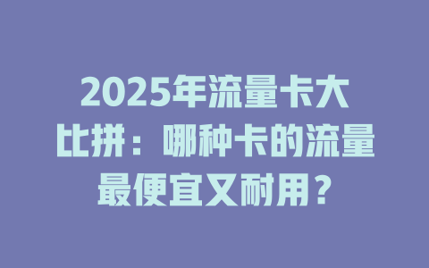 2025年流量卡大比拼：哪种卡的流量最便宜又耐用？