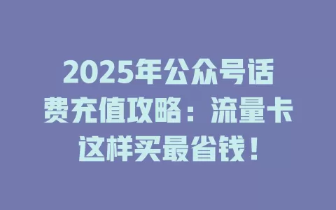 2025年公众号话费充值攻略：流量卡这样买最省钱！