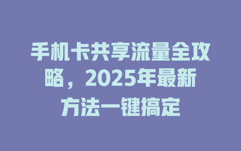 手机卡共享流量全攻略，2025年最新方法一键搞定