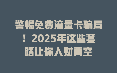 警惕免费流量卡骗局！2025年这些套路让你人财两空