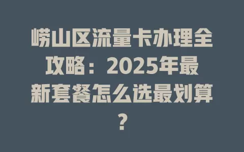 崂山区流量卡办理全攻略：2025年最新套餐怎么选最划算？