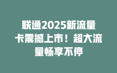 联通2025新流量卡震撼上市！超大流量畅享不停