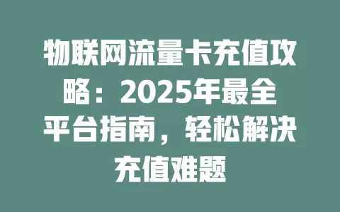 物联网流量卡充值攻略：2025年最全平台指南，轻松解决充值难题