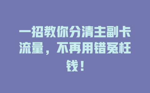 一招教你分清主副卡流量，不再用错冤枉钱！