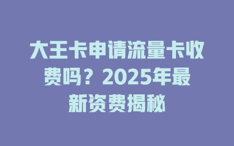 大王卡申请流量卡收费吗？2025年最新资费揭秘