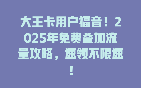 大王卡用户福音！2025年免费叠加流量攻略，速领不限速！