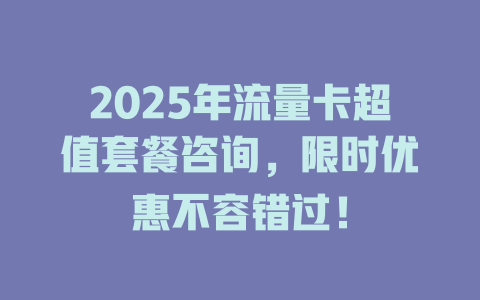 2025年流量卡超值套餐咨询，限时优惠不容错过！