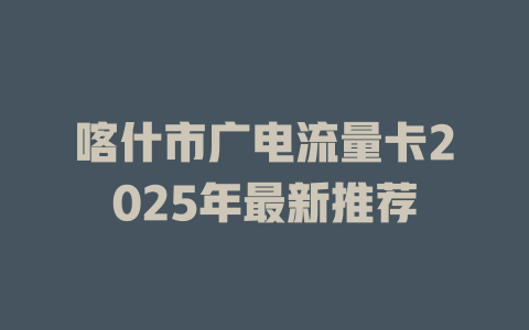 喀什市广电流量卡2025年最新推荐