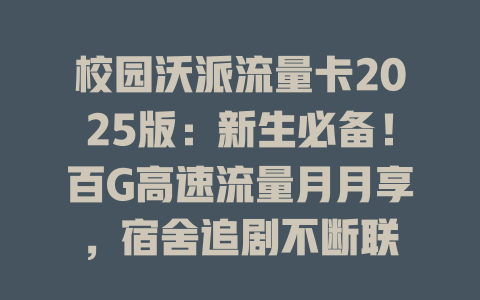 校园沃派流量卡2025版：新生必备！百G高速流量月月享，宿舍追剧不断联