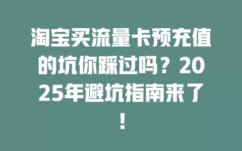 淘宝买流量卡预充值的坑你踩过吗？2025年避坑指南来了！