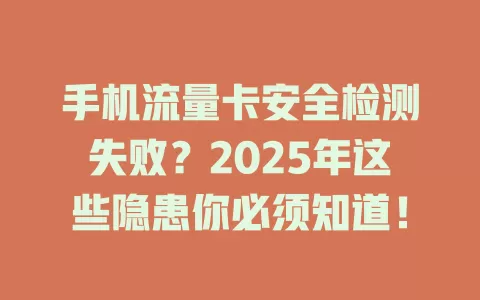 手机流量卡安全检测失败？2025年这些隐患你必须知道！