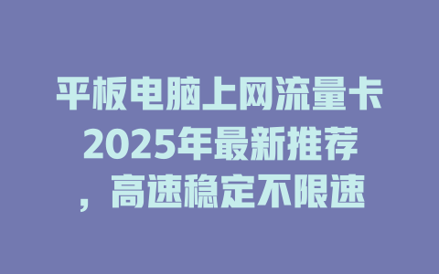 平板电脑上网流量卡2025年最新推荐，高速稳定不限速