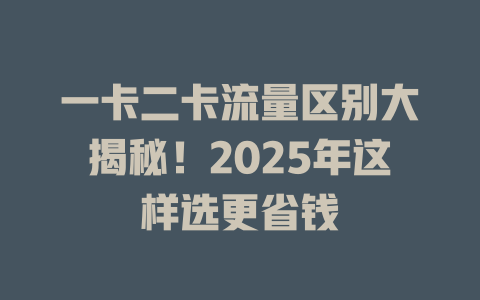 一卡二卡流量区别大揭秘！2025年这样选更省钱