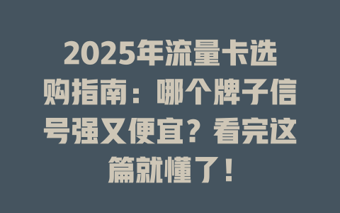 2025年流量卡选购指南：哪个牌子信号强又便宜？看完这篇就懂了！