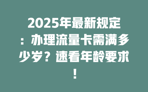 2025年最新规定：办理流量卡需满多少岁？速看年龄要求！