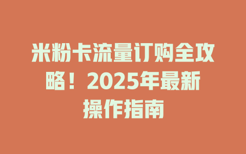 米粉卡流量订购全攻略！2025年最新操作指南