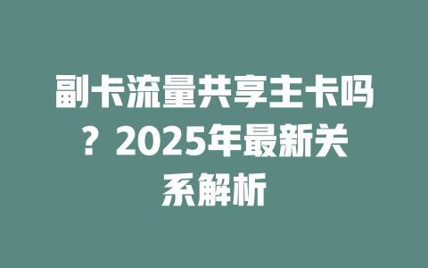 副卡流量共享主卡吗？2025年最新关系解析