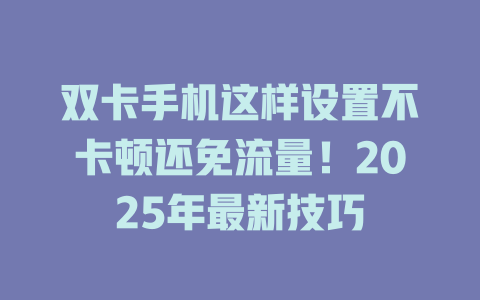 双卡手机这样设置不卡顿还免流量！2025年最新技巧