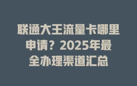 联通大王流量卡哪里申请？2025年最全办理渠道汇总