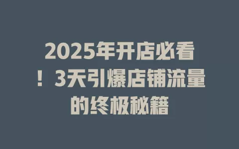 2025年开店必看！3天引爆店铺流量的终极秘籍