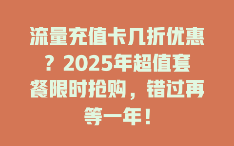 流量充值卡几折优惠？2025年超值套餐限时抢购，错过再等一年！