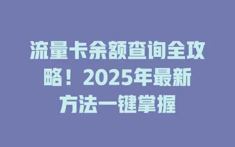 流量卡余额查询全攻略！2025年最新方法一键掌握