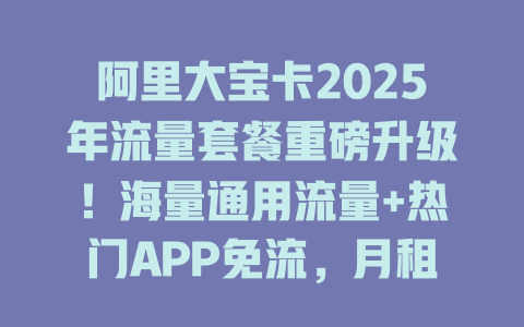 阿里大宝卡2025年流量套餐重磅升级！海量通用流量+热门APP免流，月租更低畅享无限可能！