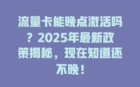 流量卡能晚点激活吗？2025年最新政策揭秘，现在知道还不晚！