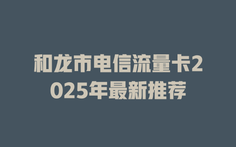 和龙市电信流量卡2025年最新推荐