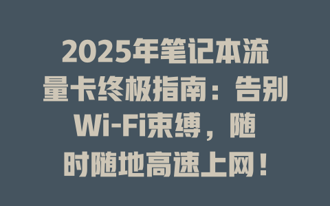 2025年笔记本流量卡终极指南：告别Wi-Fi束缚，随时随地高速上网！