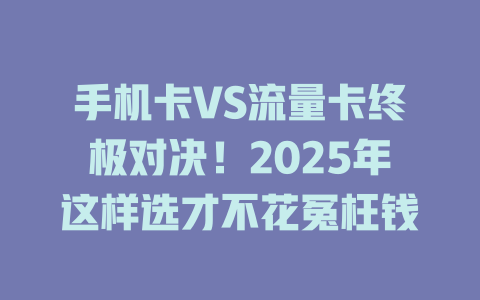 手机卡VS流量卡终极对决！2025年这样选才不花冤枉钱