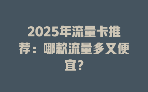 2025年流量卡推荐：哪款流量多又便宜？