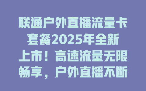 联通户外直播流量卡套餐2025年全新上市！高速流量无限畅享，户外直播不断线！