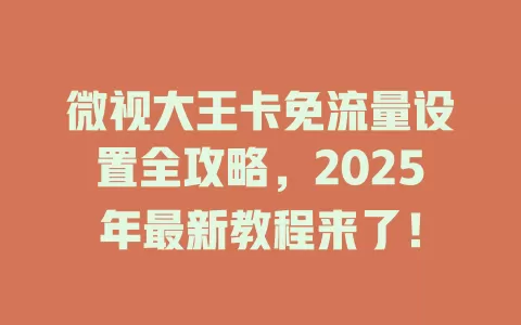 微视大王卡免流量设置全攻略，2025年最新教程来了！