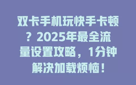双卡手机玩快手卡顿？2025年最全流量设置攻略，1分钟解决加载烦恼！
