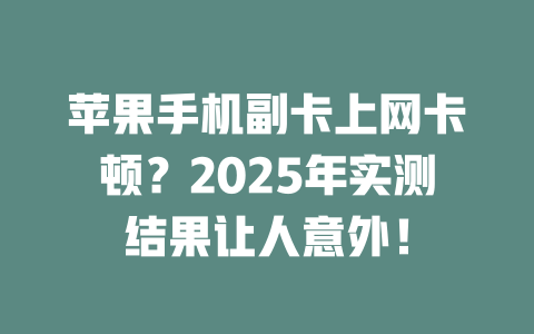 苹果手机副卡上网卡顿？2025年实测结果让人意外！
