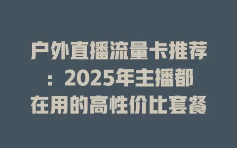 户外直播流量卡推荐：2025年主播都在用的高性价比套餐