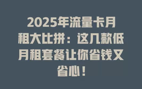 2025年流量卡月租大比拼：这几款低月租套餐让你省钱又省心！