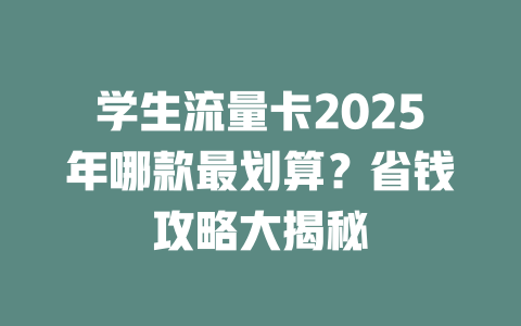 学生流量卡2025年哪款最划算？省钱攻略大揭秘