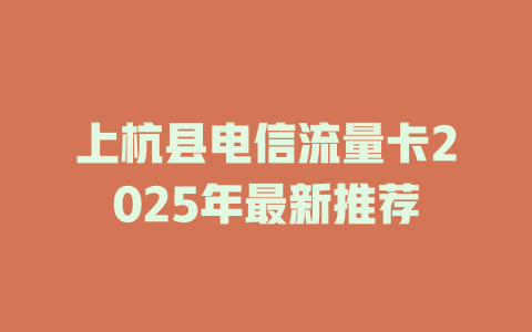 上杭县电信流量卡2025年最新推荐